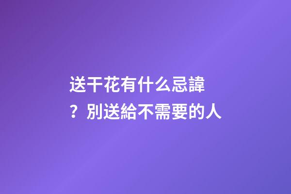 送干花有什么忌諱？別送給不需要的人